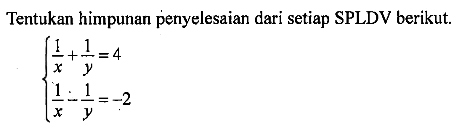 Tentukan himpunan penyelesaian dari setiap SPLDV berikut. 1/x + 1/y = 4 1/x - 1/y = -2