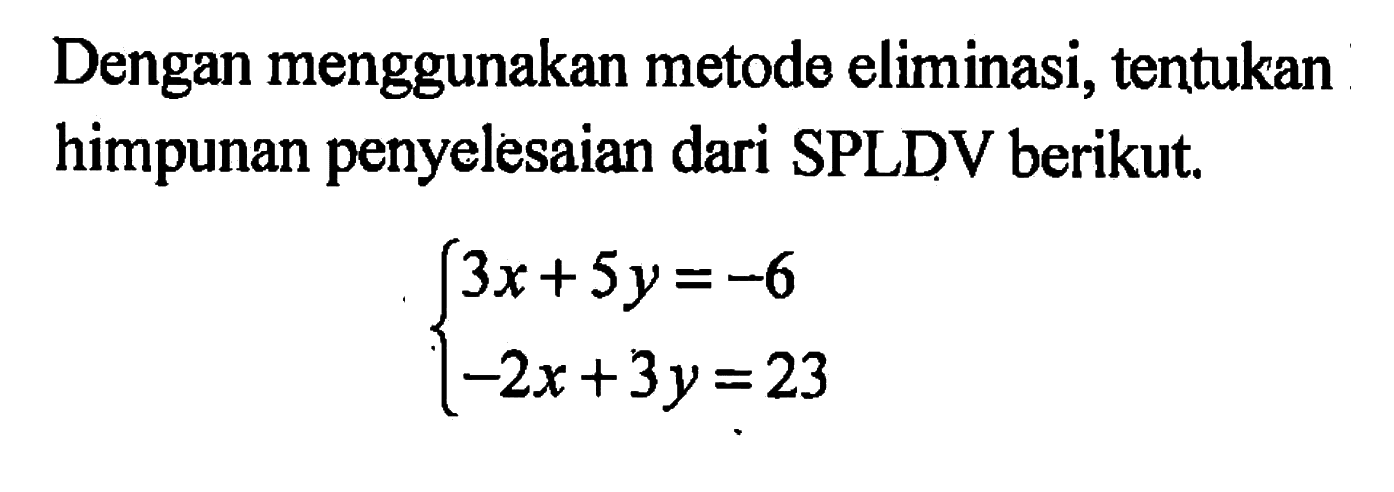 Dengan menggunakan metode eliminasi, tentukan himpunan penyelesaian dari SPLDV berikut. 3x + 5y=-6 -2x + 3y = 23