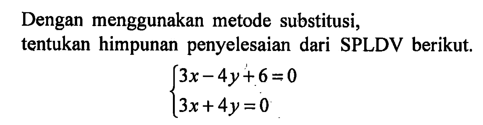 Dengan menggunakan metode substitusi, tentukan himpunan penyelesaian dari SPLDV berikut. 3x - 4y + 6 = 0 3x + 4y = 0