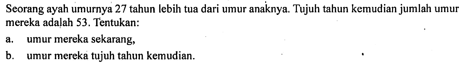 Seorang ayah umurnya 27 tahun lebih tua dari umur anaknya. Tujuh tahun kemudian jumlah umur mereka adalah 53 . Tentukan: a. umur mereka sekarang, b. umur mereka tujuh tahun kemudian.