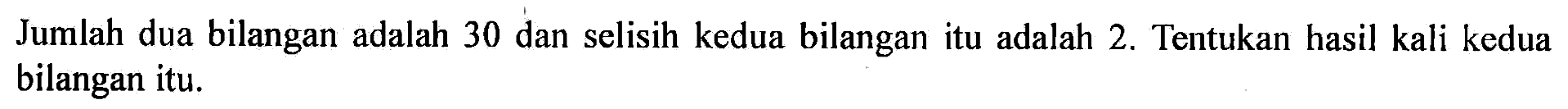 Jumlah dua bilangan adalah 30 dan selisih kedua bilangan itu adalah 2. Tentukan hasil kali kedua bilangan itu.