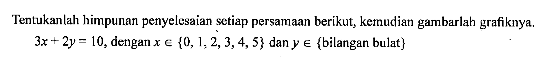 Tentukanlah himpunan penyelesaian setiap persamaan berikut, kemudian gambarlah grafiknya. 3x + 2y = 10, dengan x e {0, 1, 2, 3, 4, 5} dan y e {bilangan bulat}