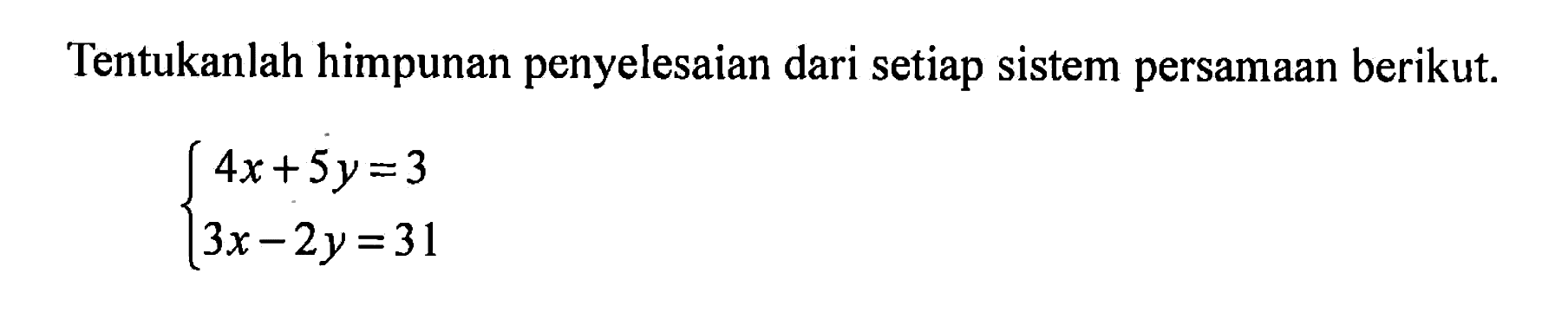 Tentukan himpunan penyelesaian dari satiap sistem persamaan berikut. 4x + 5y = 3 3x - 2y = 31