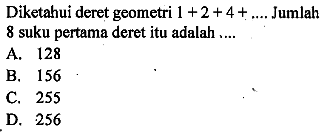 Diketahui deret geometri 1 + 2 + 4 +.. Jumlah 8 suku pertama deret itu adalah A. 128 B. 156 C. 255 D 256