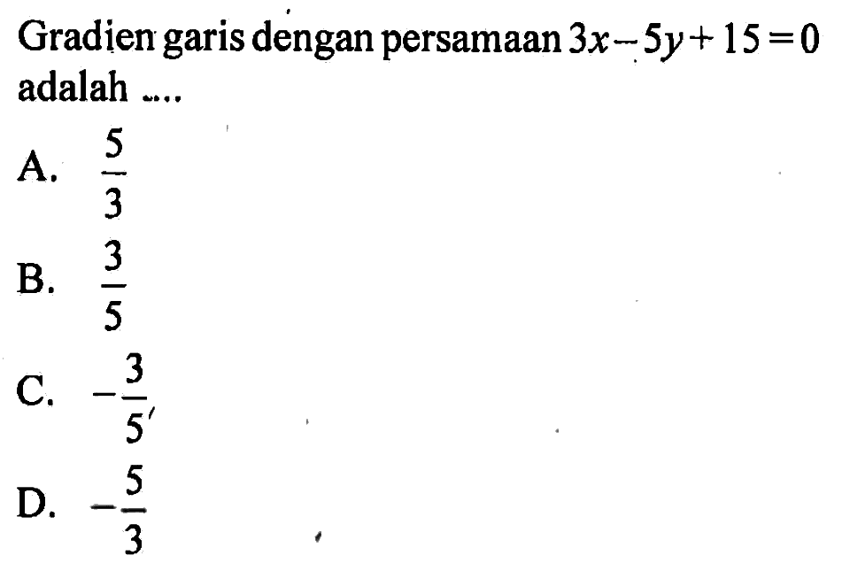 Gradien garis dengan persamaan 3x - 5y +15 = 0 adalah ... A. 5/3 B. 3/5 C. -3/5 D. -5/3