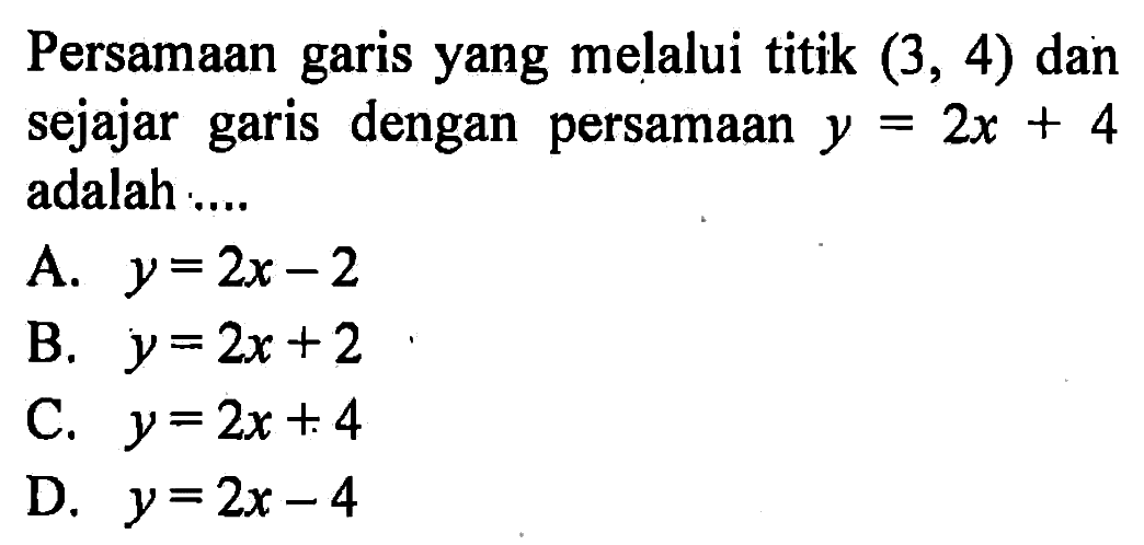 Persamaan garis yang melalui titik (3, 4) dan sejajar garis dengan persamaan y = 2x + 4 adalah...