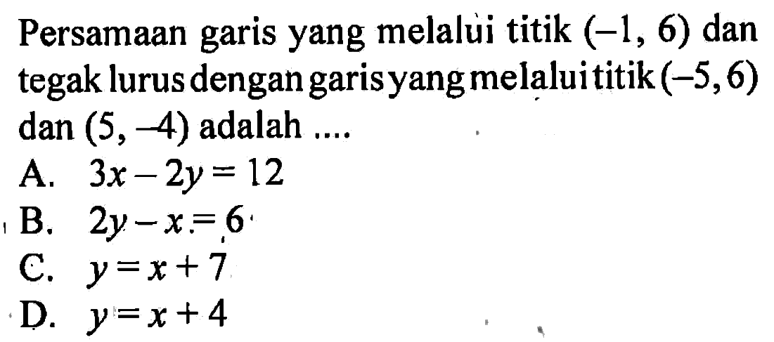 Persamaan yang melalui titik (-1, 6) dan garis tegak lurusdengan garis yang melalui titik (-5,6) dan (5, -4) adalah ....