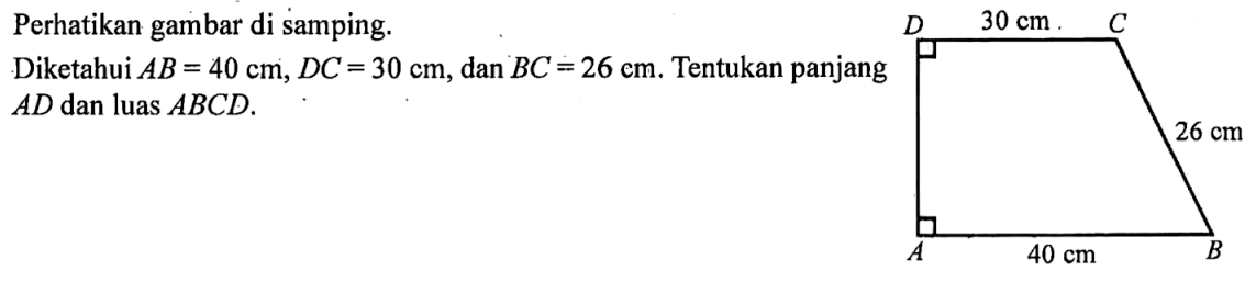 Perhatikan gambar di samping.D 30 cm C26 cmA 40 cm BDiketahui  AB=40 cm, DC=30 cm , dan  BC=26 cm . Tentukan panjang  AD  dan luas  ABCD.