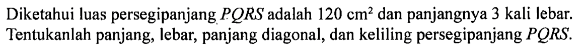 Diketahui luas persegipanjang  PQRS  adalah  120 cm^2  dan panjangnya 3 kali lebar. Tentukanlah panjang, lebar, panjang diagonal, dan keliling persegi panjang  PQRS. 