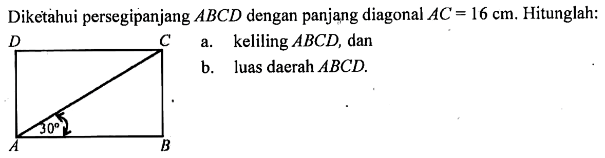 Diketahui persegi panjang ABCD dengan panjạng diagonal  AC=16 cm . Hitunglah: a. keliling  ABCD , dan b. luas daerah  ABCD .