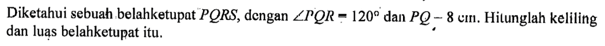 Diketahui sebuah belahketupat PQRS, dengan  sudut PQR = 120 dan PQ -8 cm. Hitunglah keliling dan luas belahketupat itu.