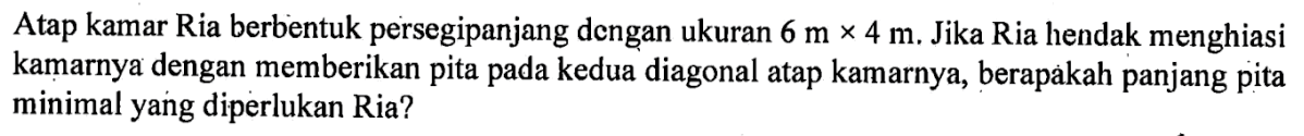 Atap kamar Ria berbentuk persegipanjang dengan ukuran  6 m x 4 m . Jika Ria hendak menghiasi kaṃarnya dengan memberikan pita pada kedua diagonal atap kamarnya, berapakah panjang pita minimal yang diperlukan Ria?