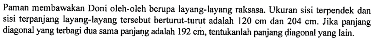 Paman membawakan Doni oleh-oleh berupa layang-layang raksasa. Ukuran sisi terpendek dan sisi terpanjang layang-layang tersebut berturut-turut adalah 120 cm dan 204 cm. Jika panjang diagonal yang terbagi dua sama panjang adalah 192 cm, tentukanlah panjang diagonal yang lain.