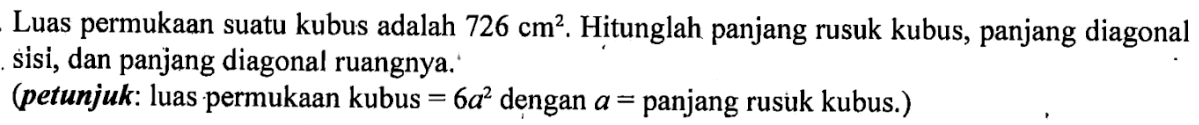 Luas permukaan suatu kubus adalah 726 cm^2. Hitunglah panjang rusuk kubus, panjang diagonal sisi, dan panjang diagonal ruangnya. (petunjuk: luas permukaan kubus = 6a^2 dengan a = panjang rusuk kubus.) 