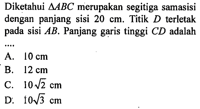 Diketahui segitiga ABC merupakan segitiga samasisi dengan panjang sisi 20 cm. Titik D terletak pada sisi AB. Panjang garis tinggi CD adalah