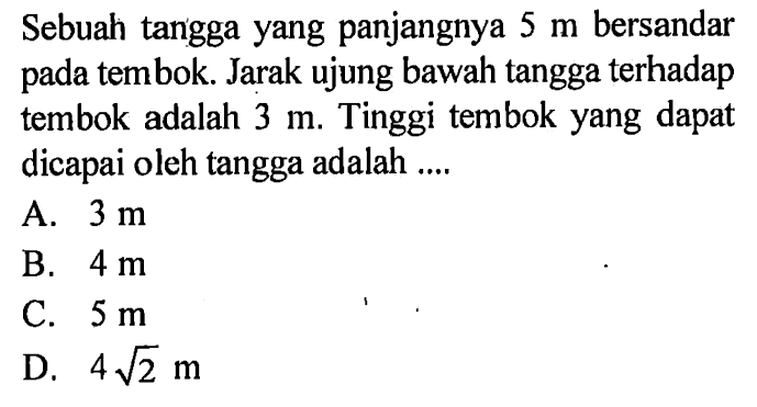 Sebuah tangga yang panjangnya  5 m  bersandar pada tembok. Jarak ujung bawah tangga terhadap tembok adalah  3 m . Tinggi tembok yang dapat dicapai oleh tangga adalah ....