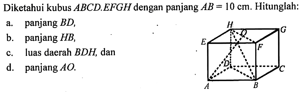 Diketahui kubus ABCD.EFGH dengan panjang AB = 10 cm. Hitunglah:a. panjang BD,b. panjang HB,c. luas daerah BDH, dand. panjang AO.E F G H O A B C D