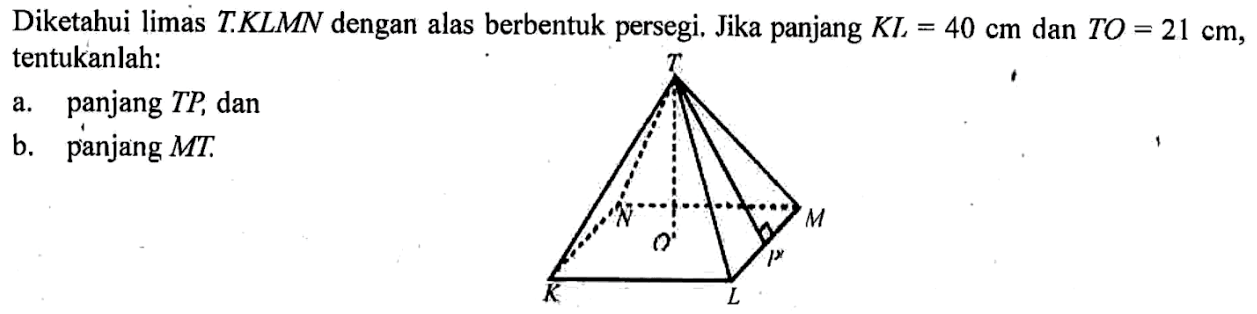 Diketahui limas T.KLMN dengan alas berbentuk persegi. Jika panjang KL=40 cm dan TO=21 cm, tentukanlah: a. panjang TP, dan b. panjang MT.