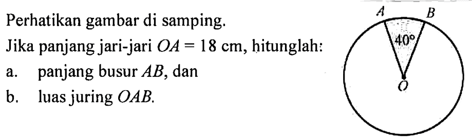 Perhatikan gambar di samping.Jika panjang jari-jari OA=18 cm, hitunglah:a. panjang busur AB, danb. luas juring OAB.