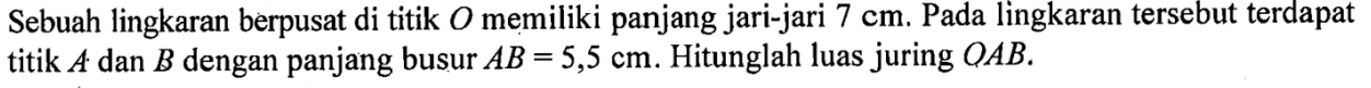 Sebuah lingkaran berpusat di titik  O  memiliki panjang jari-jari  7 cm . Pada lingkaran tersebut terdapat titik  A  dan  B  dengan panjang busur  AB=5,5 cm . Hitunglah luas juring  QAB .