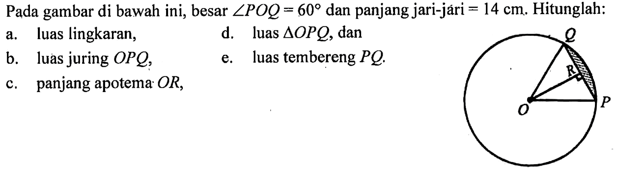 Pada gambar di bawah ini, besar sudut POQ=60 dan panjang jari-jari =14 cm. Hitunglah:a. luas lingkaran,d. luas segitiga OPQ, danb. luas juring OPQ,e. luas tembereng PQ .