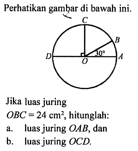 Perhatikan gambar di bawah ini. C B 30 D A O Jika luas juringOBC=24 cm^2 , hitunglah:a. luas juring  OAB , danb. luas juring  OCD .