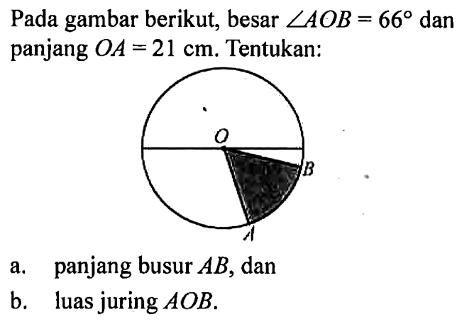 Pada gambar berikut, besar sudut AOB=66 dan panjang OA=21 cm. Tentukan:a. panjang busur AB, danb. luas juring AOB.