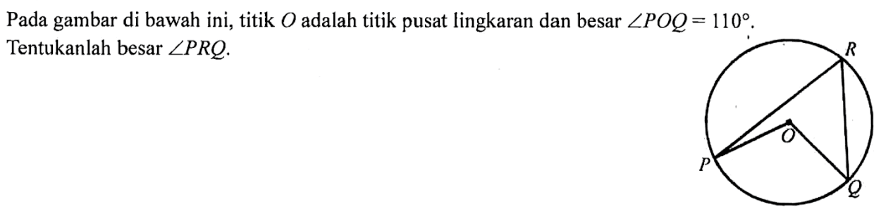 Pada gambar di bawah ini, titik O adalah titik pusat lingkaran dan besar sudut POQ=110. Tentukanlah besar sudut PRQ. O P Q R