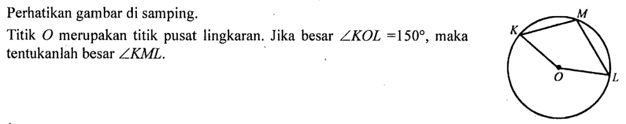 Perhatikan gambar di samping. Titik O merupakan titik pusat lingkaran. Jika besar sudut KOL = 150, maka tentukanlah besar sudut KML. M K O L 