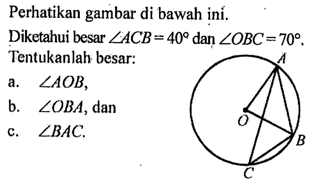 Perhatikan gambar di bawah ini.Diketahui besar sudut ACB=40 dan sudut OBC=70.Tentukanlah besar:a. sudut AOB,b. sudut OBA, danc. sudut BAC.