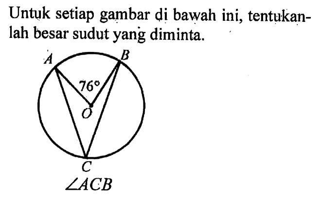 Untuk setiap gambar di bawah ini, tentukanlah besar sudut yang diminta.A, 76, B, O, C, sudut ACB