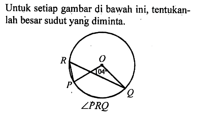 Untuk setiap gambar di bawah ini, tentukanlah besar sudut yang diminta. P Q R O 104 sudut PRQ