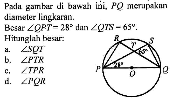 Pada gambar di bawah ini, PQ merupakan diameter lingkaràn.Besar sudut QPT=28 dan sudut QTS=65. P Q R S T O 28 65 Hitunglah besar:a.  sudut SQT b.  sudut PTR c.  sudut TPR d.  sudut PQR 