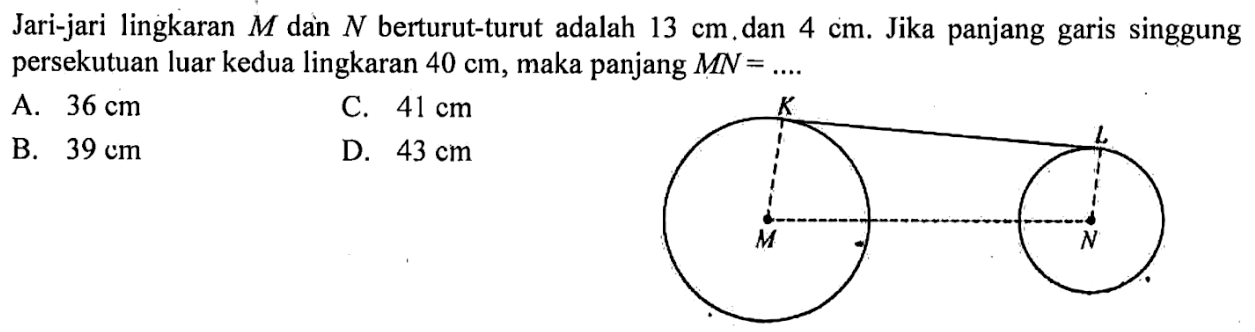 Jari-jari lingkaran  M  dan  N  berturut-turut adalah  13 cm  dan  4 cm. Jika panjang garis singgung persekutuan luar kedua lingkaran  40 cm, maka panjang  MN=.... 
