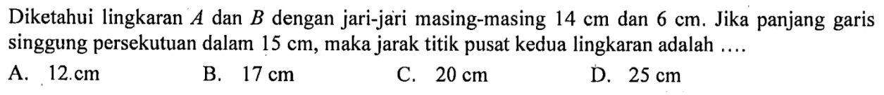 Diketahui lingkaran A dan B dengan jari-jari masing-masing 14 cm dan 6 cm. Jika panjang garis singgung persekutuan dalam 15 cm, maka jarak titik pusat kedua lingkaran adalah ... 