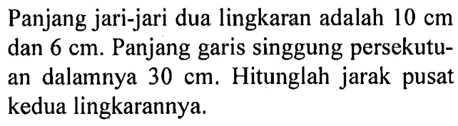 Panjang jari-jari dua lingkaran adalah 10 cm dan 6 cm. Panjang garis singgung persekutuan dalamnya 30 cm. Hitunglah jarak pusat kedua lingkarannya. 