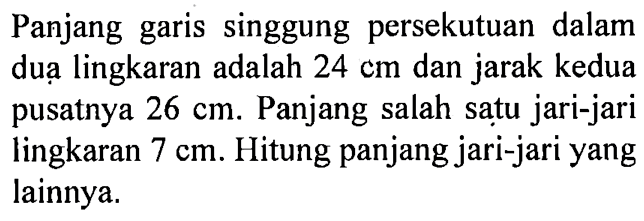 Panjang garis singgung persekutuan dalam duạ lingkaran adalah 24 cm dan jarak kedua pusatnya 26 cm. Panjang salah satu jari-jari lingkaran 7 cm. Hitung panjang jari-jari yang lainnya.