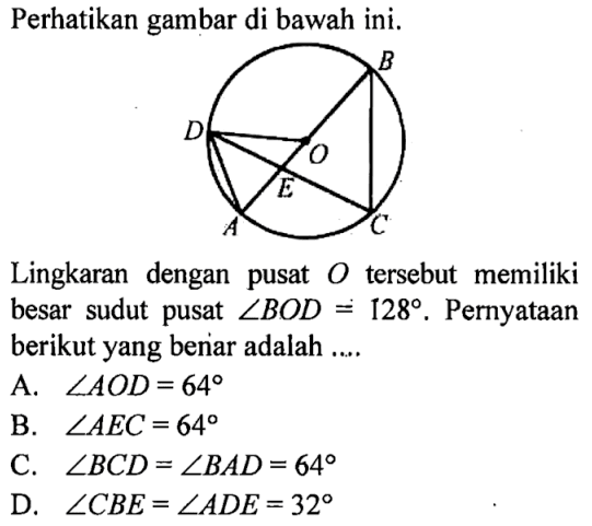 Perhatikan gambar di bawah ini. B D O E A C Lingkaran dengan pusat O tersebut memiliki besar sudut pusat sudut BOD=128. Pernyataan berikut yang benar adalah .... 