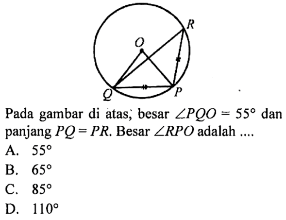 Pada gambar di atas; besar sudut PQO=55 dan panjang PQ=PR. Besar sudut RPO adalah .... A. 55 B. 65 C. 85 D. 110 