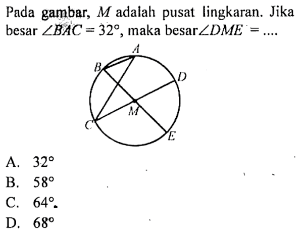 Pada gambar,  M  adalah pusat lingkaran. Jika besar  sudut BAC=32 , maka besar  sudut DME=... . A B D M C E