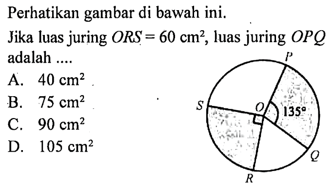 Perhatikan gambar di bawah ini.Jika luas juring  ORS=60 cm^2 , luas juring  OPQ  adalah ....P Q R S O 135