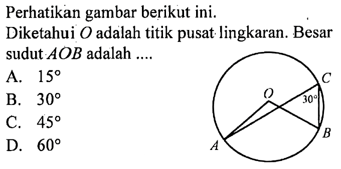 Perhatikan gambar berikut ini. Diketahui O adalah titik pusat lingkaran. Besar sudut AOB adalah ....
A.  15 
B.  30 
C.  45 
D.  60 