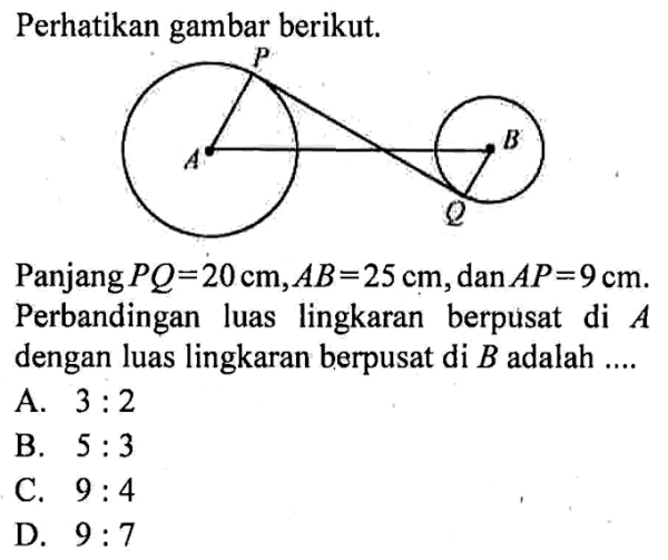 perhatikan gambar berikut.Panjang PQ=20 cm, AB=25 cm, dan AP=9 cm. Perbandingan luas lingkaran berpusat di  A dengan luas lingkaran berpusat di B  adalah....