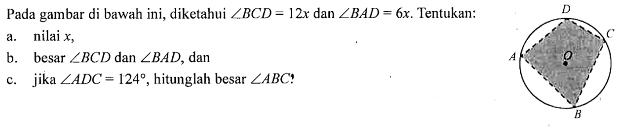 Pada gambar di bawah ini, diketahui sudut BCD=12x dan sudut BAD = 6x. Tentukan:a. nilai  x,b. besar sudut BCD dan sudut BAD, danc. jika sudut ADC=124, hitunglah besar sudut ABC! A D C O B