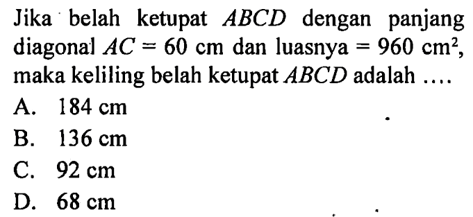 Jika belah ketupat ABCD dengan panjang diagonal AC=60 cm dan luasnya = 960 cm^2, maka keliling belah ketupat ABCD adalah .... 