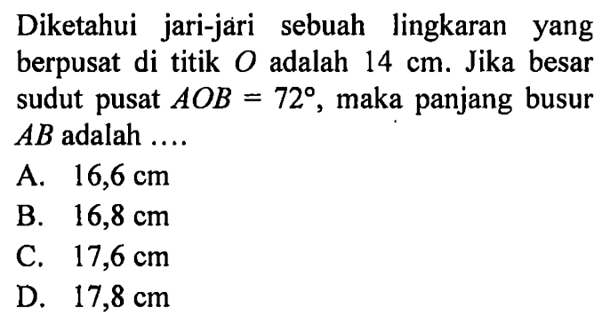 Diketahui jari-jari sebuah lingkaran yang berpusat di titik O adalah 14 cm. Jika besar sudut pusat AOB=72, maka panjang busur AB adalah....