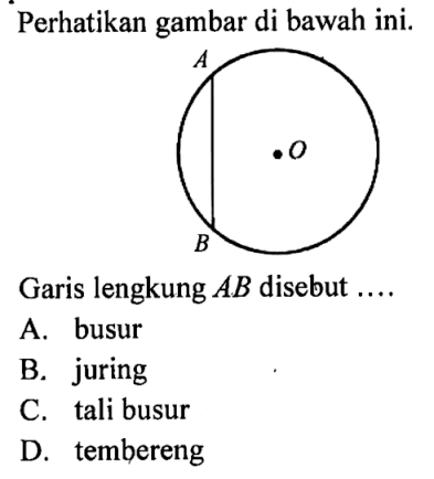 Perhatikan gambar di bawah ini. A B O Garis lengkung AB disebut .... A. busur B. juring C. tali busur D. tembereng