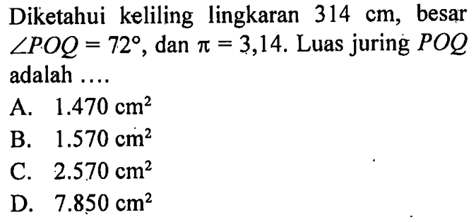 Diketahui keliling lingkaran 314 cm, besar sudut POQ=72, dan pi=3,14. Luas juring POQ adalah ....