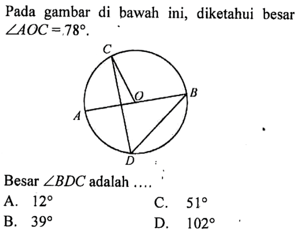 Pada gambar di bawah ini, diketahui besar sudut AOC=78. Besar sudut BDC adalah ... A. 12 C. 51 B. 39 D. 102