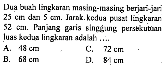 Dua buah lingkaran masing-masing berjari-jari  25 cm  dan  5 cm . Jarak kedua pusat lingkaran  52 cm . Panjang garis singgung persekutuan luas kedua lingkaran adalah ....